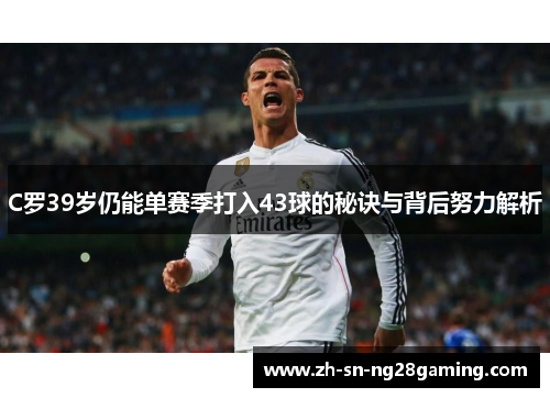 C罗39岁仍能单赛季打入43球的秘诀与背后努力解析