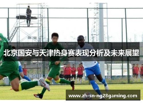 北京国安与天津热身赛表现分析及未来展望