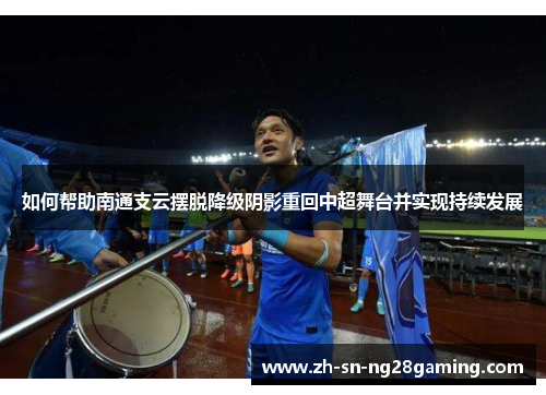 如何帮助南通支云摆脱降级阴影重回中超舞台并实现持续发展