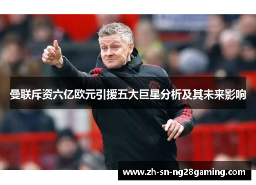 曼联斥资六亿欧元引援五大巨星分析及其未来影响