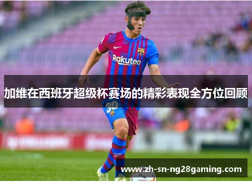 加维在西班牙超级杯赛场的精彩表现全方位回顾