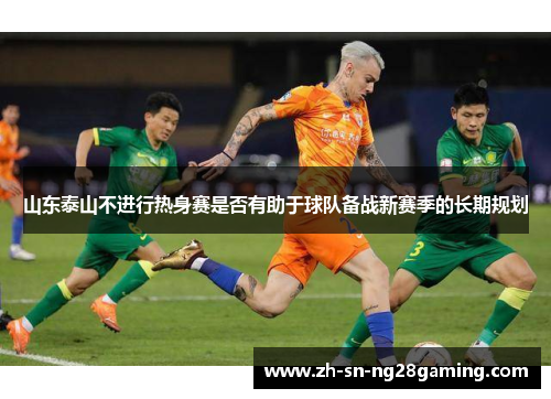山东泰山不进行热身赛是否有助于球队备战新赛季的长期规划