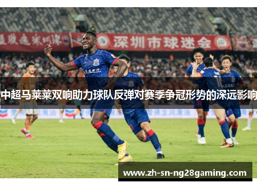 中超马莱莱双响助力球队反弹对赛季争冠形势的深远影响
