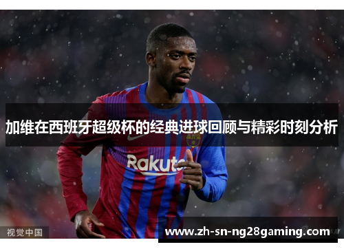 加维在西班牙超级杯的经典进球回顾与精彩时刻分析