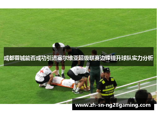 成都蓉城能否成功引进塞尔维亚超级联赛边锋提升球队实力分析