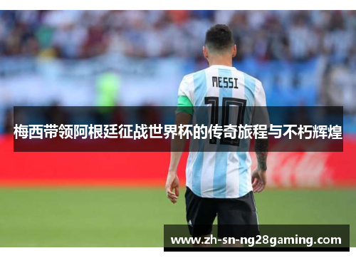 梅西带领阿根廷征战世界杯的传奇旅程与不朽辉煌