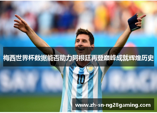 梅西世界杯数据能否助力阿根廷再登巅峰成就辉煌历史