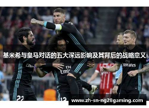 基米希与皇马对话的五大深远影响及其背后的战略意义