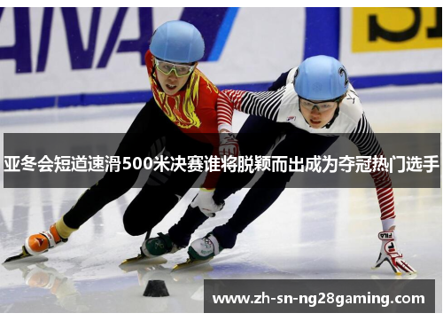 亚冬会短道速滑500米决赛谁将脱颖而出成为夺冠热门选手