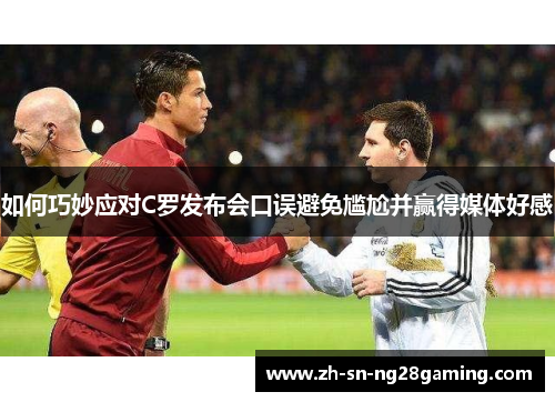 如何巧妙应对C罗发布会口误避免尴尬并赢得媒体好感