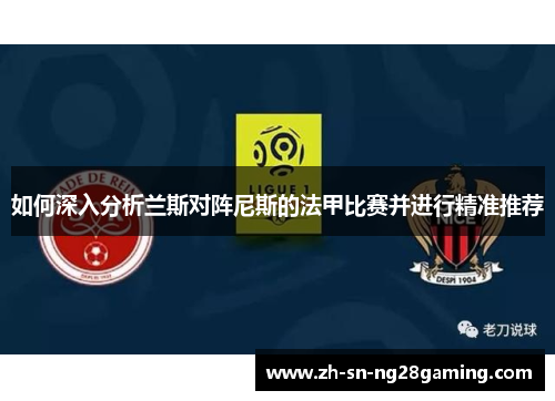 如何深入分析兰斯对阵尼斯的法甲比赛并进行精准推荐