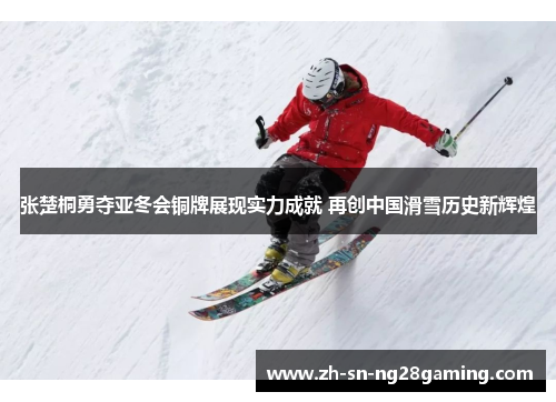 张楚桐勇夺亚冬会铜牌展现实力成就 再创中国滑雪历史新辉煌