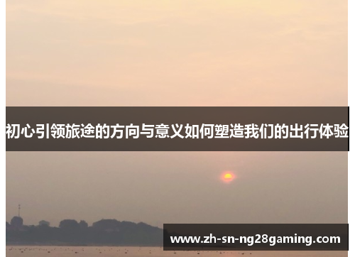 初心引领旅途的方向与意义如何塑造我们的出行体验