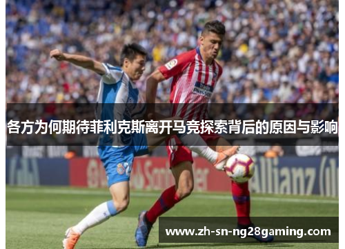 各方为何期待菲利克斯离开马竞探索背后的原因与影响