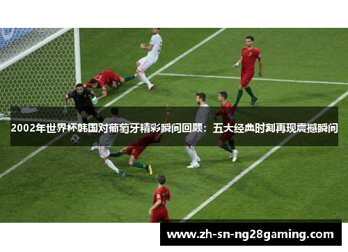 2002年世界杯韩国对葡萄牙精彩瞬间回顾：五大经典时刻再现震撼瞬间