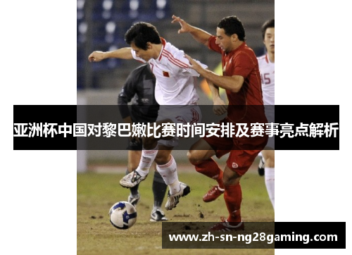 亚洲杯中国对黎巴嫩比赛时间安排及赛事亮点解析