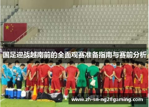 国足迎战越南前的全面观赛准备指南与赛前分析