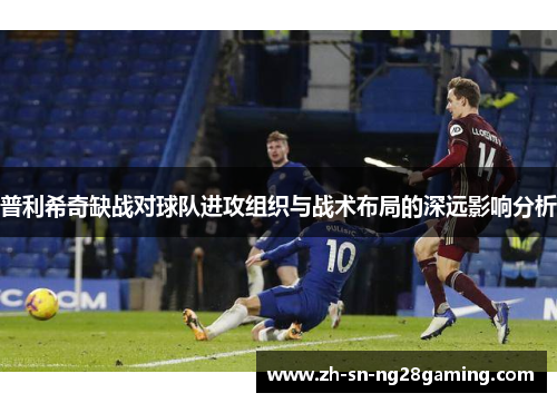 普利希奇缺战对球队进攻组织与战术布局的深远影响分析