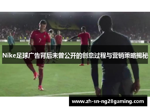 Nike足球广告背后未曾公开的创意过程与营销策略揭秘