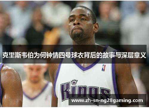 克里斯韦伯为何钟情四号球衣背后的故事与深层意义