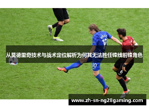 从莫德里奇技术与战术定位解析为何其无法胜任锋线前锋角色