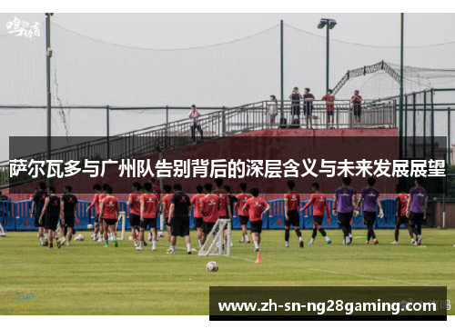 萨尔瓦多与广州队告别背后的深层含义与未来发展展望 萨尔瓦多与广州队告别背后的深层含义与未来发展展望