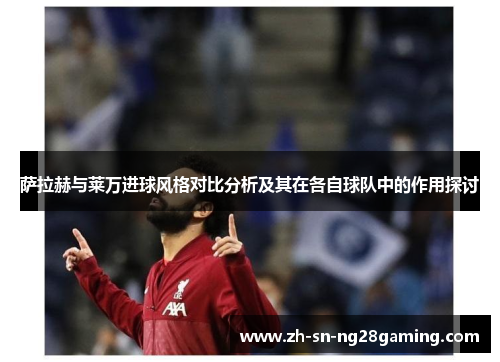 萨拉赫与莱万进球风格对比分析及其在各自球队中的作用探讨 萨拉赫与莱万进球风格对比分析及其在各自球队中的作用探讨