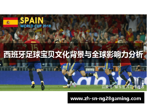 西班牙足球宝贝文化背景与全球影响力分析 西班牙足球宝贝文化背景与全球影响力分析
