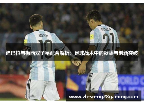 迪巴拉与梅西双子星配合解析：足球战术中的默契与创新突破