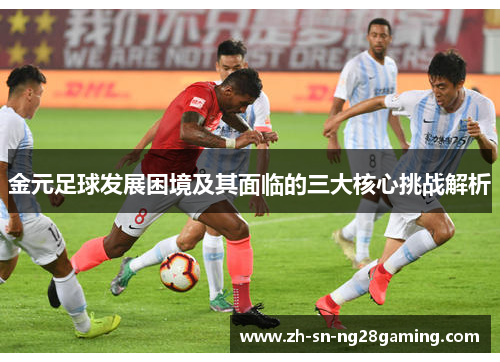 金元足球发展困境及其面临的三大核心挑战解析 金元足球发展困境及其面临的三大核心挑战解析