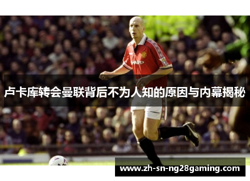 卢卡库转会曼联背后不为人知的原因与内幕揭秘 卢卡库转会曼联背后不为人知的原因与内幕揭秘