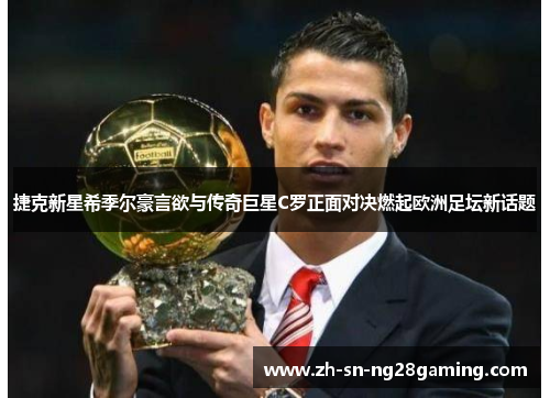 捷克新星希季尔豪言欲与传奇巨星C罗正面对决燃起欧洲足坛新话题 捷克新星希季尔豪言欲与传奇巨星C罗正面对决燃起欧洲足坛新话题