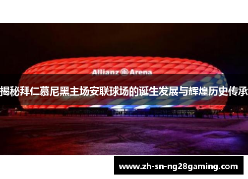 揭秘拜仁慕尼黑主场安联球场的诞生发展与辉煌历史传承