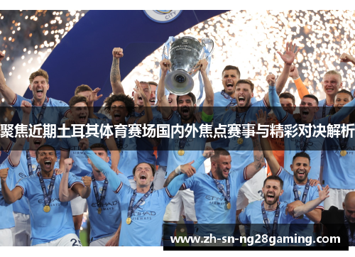 聚焦近期土耳其体育赛场国内外焦点赛事与精彩对决解析 聚焦近期土耳其体育赛场国内外焦点赛事与精彩对决解析