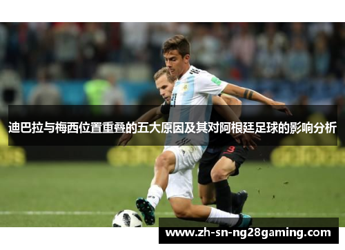 迪巴拉与梅西位置重叠的五大原因及其对阿根廷足球的影响分析