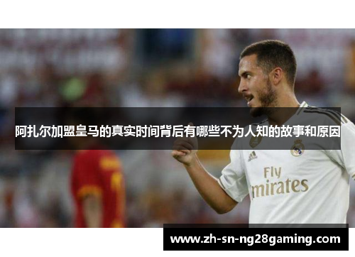 阿扎尔加盟皇马的真实时间背后有哪些不为人知的故事和原因