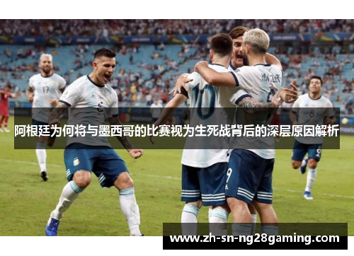 阿根廷为何将与墨西哥的比赛视为生死战背后的深层原因解析