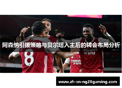 阿森纳引援策略与贝尔塔入主后的转会布局分析