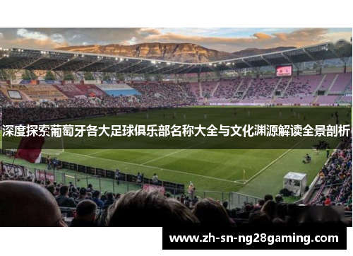 深度探索葡萄牙各大足球俱乐部名称大全与文化渊源解读全景剖析