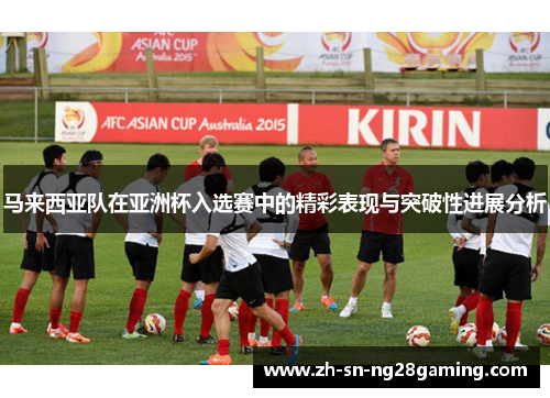 马来西亚队在亚洲杯入选赛中的精彩表现与突破性进展分析