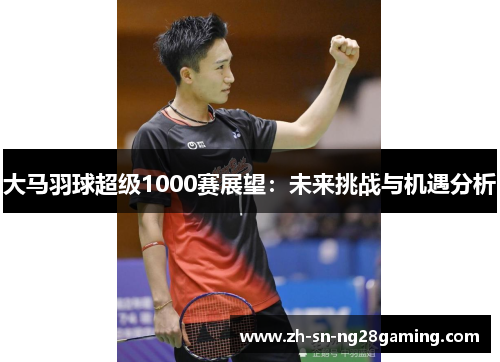 大马羽球超级1000赛展望:未来挑战与机遇分析 大马羽球超级1000赛展望:未来挑战与机遇分析