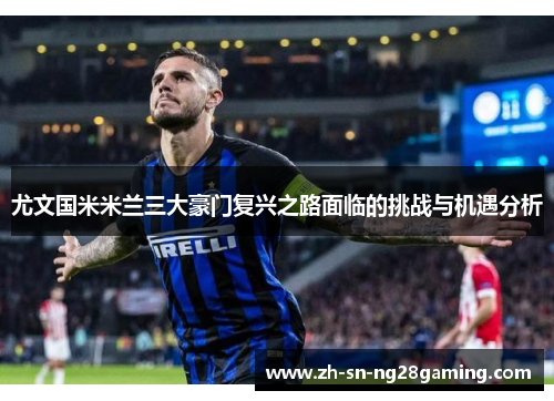 尤文国米米兰三大豪门复兴之路面临的挑战与机遇分析