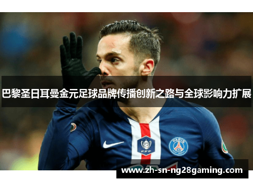 巴黎圣日耳曼金元足球品牌传播创新之路与全球影响力扩展