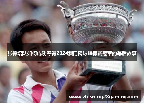 张德培队如何成功夺得2024澳门网球锦标赛冠军的幕后故事
