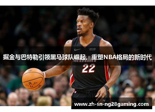 掘金与巴特勒引领黑马球队崛起,重塑NBA格局的新时代 掘金与巴特勒引领黑马球队崛起,重塑NBA格局的新时代