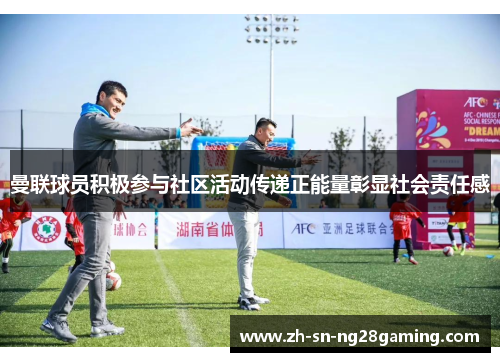 曼联球员积极参与社区活动传递正能量彰显社会责任感