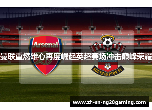 曼联重燃雄心再度崛起英超赛场冲击巅峰荣耀