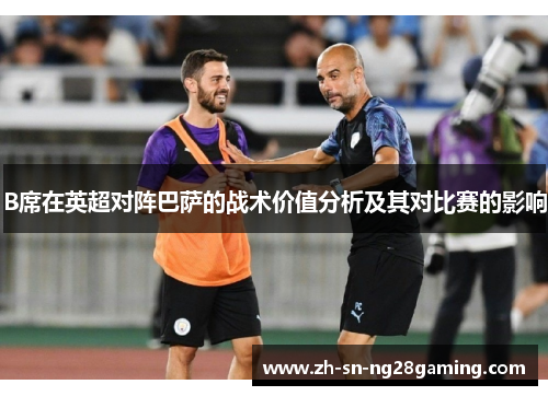 B席在英超对阵巴萨的战术价值分析及其对比赛的影响