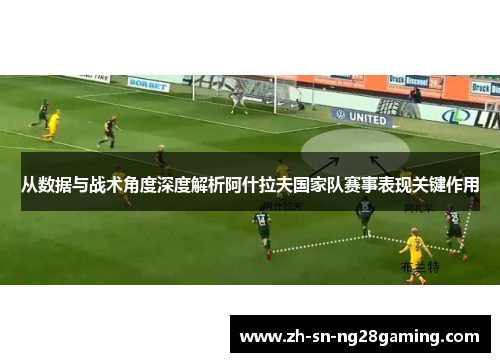 从数据与战术角度深度解析阿什拉夫国家队赛事表现关键作用