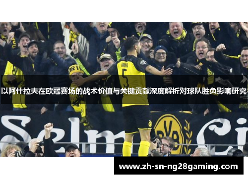 以阿什拉夫在欧冠赛场的战术价值与关键贡献深度解析对球队胜负影响研究